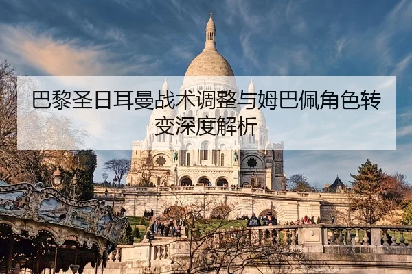 巴黎圣日耳曼战术调整与姆巴佩角色转变深度解析