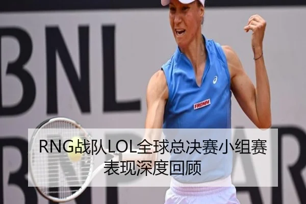 RNG战队LOL全球总决赛小组赛表现深度回顾 - VSPORTS